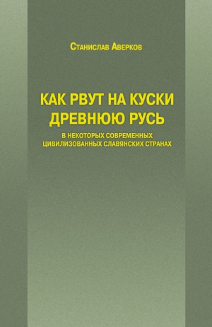 Аверков Станислав - Как рвут на куски Древнюю Русь в некоторых современных цивилизованных славянских странах