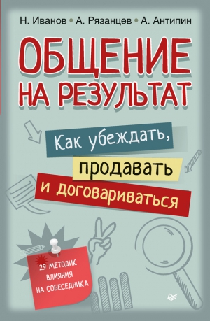 Рязанцев Алексей, Антипин Антон, Иванов Николай Владиславович - Общение на результат. Как убеждать, продавать и договариваться