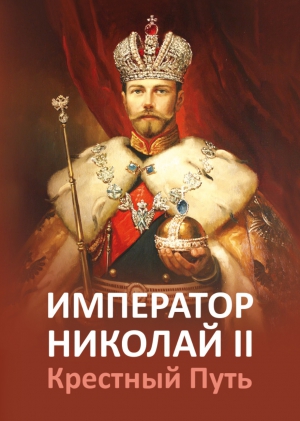 Ильина Елена, Микушина Татьяна, Иванова Ольга - Император Николай II. Крестный путь