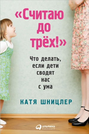 Шницлер Катя - «Считаю до трех!»: Что делать, если дети сводят нас с ума