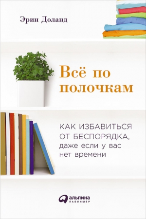 Доланд Эрин - Всё по полочкам: Как избавиться от беспорядка, даже если у вас нет времени