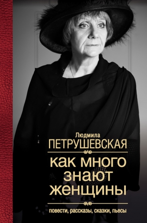 Петрушевская Людмила - Как много знают женщины. Повести, рассказы, сказки, пьесы