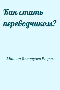 Миньяр-Белоручев Рюрик - Как стать переводчиком?