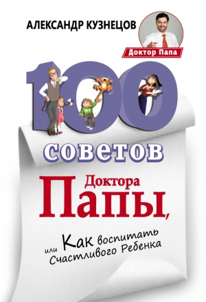 Кузнецов Александр - 100 Советов Доктора Папы, или Как воспитать Счастливого Ребенка