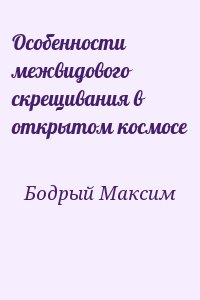 Бодрый Максим - Особенности межвидового скрещивания в открытом космосе