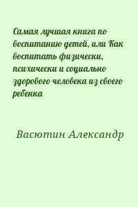 Самая лучшая книга по воспитанию детей, или Как воспитать физически, психически и социально здорового человека из своего ребенка
