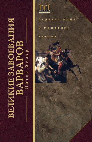 Хизер Питер - Великие завоевания варваров. Падение Рима и рождение Европы