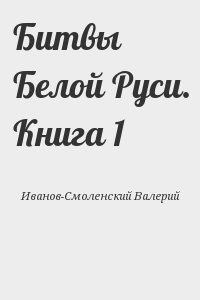 Иванов-Смоленский Валерий - Битвы Белой Руси. Книга 1