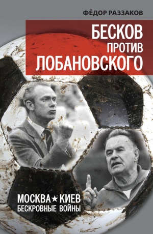 Раззаков Федор - Бесков против Лобановского. Москва – Киев. Бескровные войны