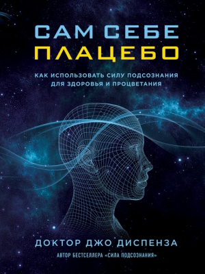 Диспенза Джо - Сам себе плацебо: как использовать силу подсознания для здоровья и процветания