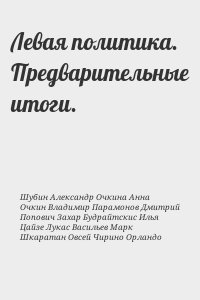 Шубин Александр, Очкина Анна, Очкин Владимир, Парамонов Дмитрий, Попович Захар, Будрайтскис Илья, Цайзе Лукас, Васильев Марк, Шкаратан Овсей, Чирино Орландо - Левая политика. Предварительные итоги.