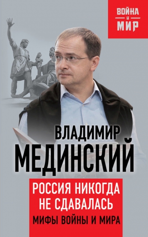 Мединский Владимир - Россия никогда не сдавалась. Мифы войны и мира