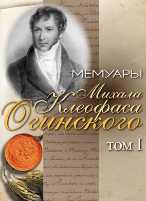 Огинский Михал - Мемуары Михала Клеофаса Огинского. Том 1