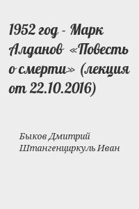 Быков Дмитрий, Штангенциркуль Иван - 1952 год - Марк Алданов  «Повесть о смерти» (лекция от 22.10.2016)