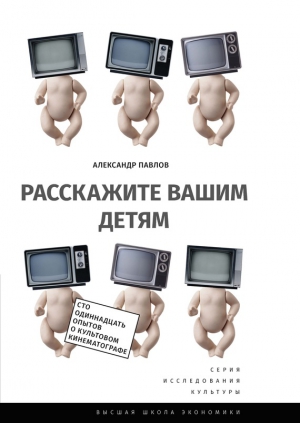 Павлов Александр Владимирович - Расскажите вашим детям. Сто одиннадцать опытов о культовом кинематографе