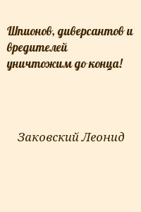 Заковский Леонид - Шпионов, диверсантов и вредителей уничтожим до конца!