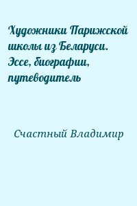 Счастный Владимир - Художники Парижской школы из Беларуси. Эссе, биографии, путеводитель