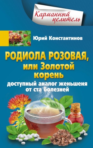 Константинов Юрий - Родиола розовая, или Золотой корень. Доступный аналог женьшеня от ста болезней