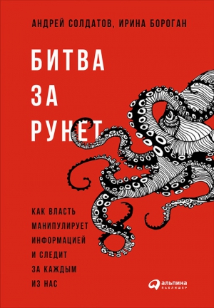 Солдатов Андрей, Бороган Ирина - Битва за Рунет: Как власть манипулирует информацией и следит за каждым из нас