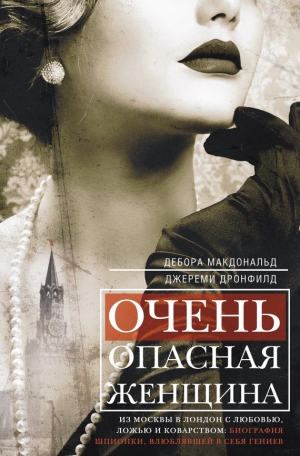 Макдональд Дебора, Дронфилд Джереми - Очень опасная женщина. Из Москвы в Лондон с любовью, ложью и коварством: биография шпионки, влюблявшей в себя гениев