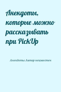 анекдотов Собрание - Анекдоты, котоpые можно pассказывать при PickUp
