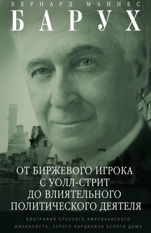 Барух Бернард - От биржевого игрока с Уолл-стрит до влиятельного политического деятеля. Биография крупного американского финансиста, серого кардинала Белого дома