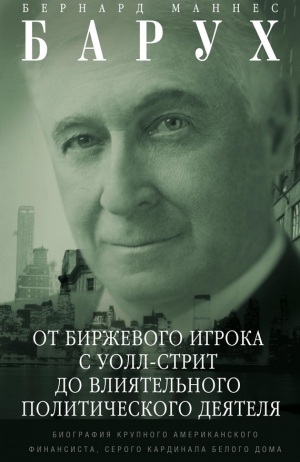 Барух Бернард - От биржевого игрока с Уолл-стрит до влиятельного политического деятеля. Биография крупного американского финансиста, серого кардинала Белого дома