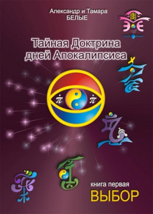Белый Александр, Белая Тамара - Тайная Доктрина дней Апокалипсиса. Книга 1. Выбор