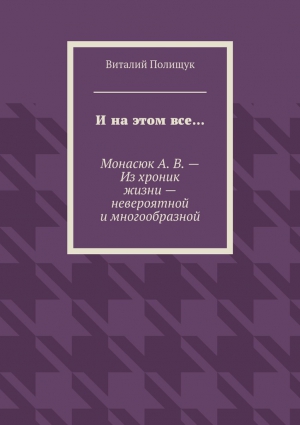 Полищук Виталий - И на этом все… Монасюк А. В. – Из хроник жизни – невероятной и многообразной