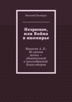 Полищук Виталий - Незримое, или Война в иномирье. Монасюк А. В.: Из хроник жизни – удивительной и многообразной. Книга вторая