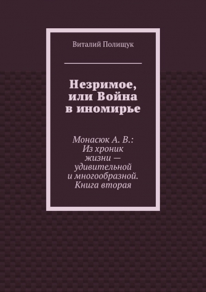 Полищук Виталий - Незримое, или Война в иномирье. Монасюк А. В.: Из хроник жизни – удивительной и многообразной. Книга вторая