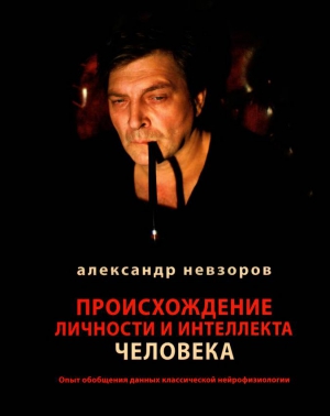 Невзоров Александр - Происхождение личности и интеллекта человека Опыт обобщения данных классической нейрофизиологии