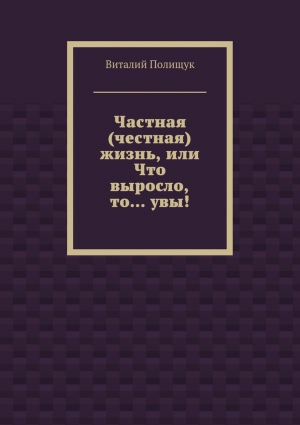 Полищук Виталий - Частная (честная) жизнь, или Что выросло, то… увы!