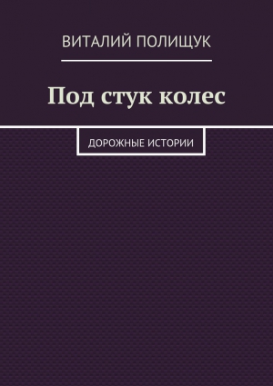 Полищук Виталий - Под стук колес. Дорожные истории