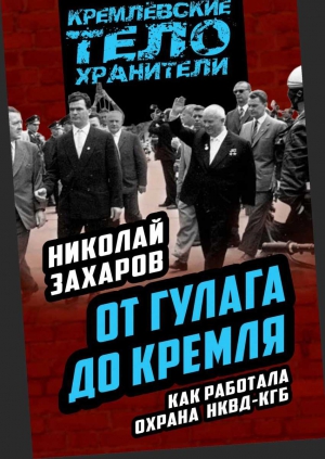 Захаров Николай - От ГУЛАГа до Кремля. Как работала охрана НКВД-КГБ