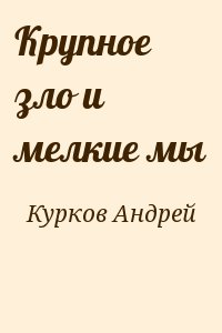 Курков Андрей - Крупное зло и мелкие мы