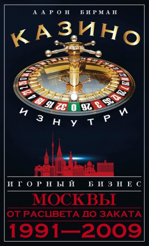 Бирман Аарон - Казино изнутри. Игорный бизнес Москвы. От расцвета до заката. 1991-2009