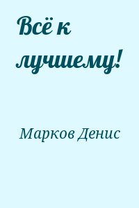 Марков Денис - Всё к лучшему!