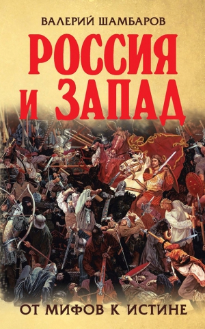 Шамбаров Валерий - Россия и Запад. От мифов к истине