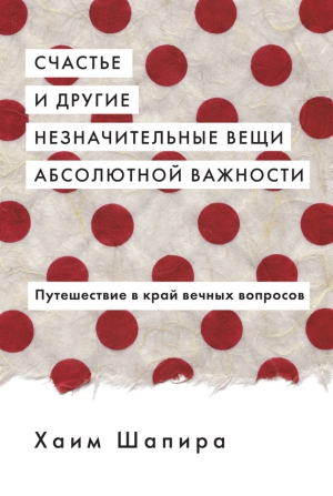 Шапира Хаим - Счастье и другие незначительные вещи абсолютной важности. Путешествие в край вечных вопросов