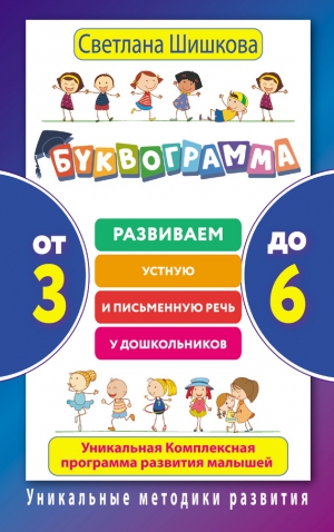 Шишкова Светлана - Буквограмма. От 3 до 6. Развиваем устную и письменную речь у дошкольников. Уникальная комплексная программа развития малышей