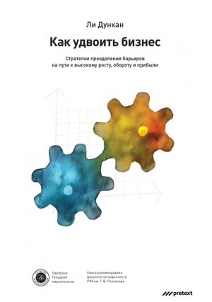 Дункан Ли - Как удвоить бизнес. Стратегии преодоления барьеров на пути к высокому росту, обороту и прибыли