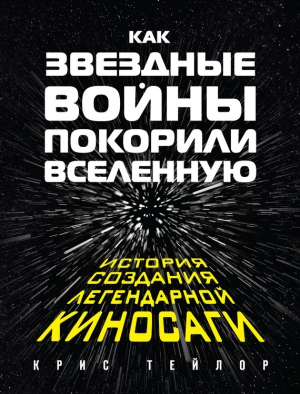 Тейлор Крис - Как «Звездные войны» покорили Вселенную. История создания легендарной киносаги