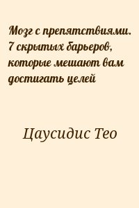 Цаусидис Тео - Мозг с препятствиями. 7 скрытых барьеров, которые мешают вам достигать целей