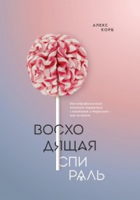 Восходящая спираль. Как нейрофизиология помогает справиться с негативом и депрессией – шаг за шагом