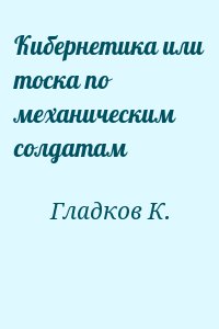 Гладков К. - Кибернетика или тоска по механическим солдатам