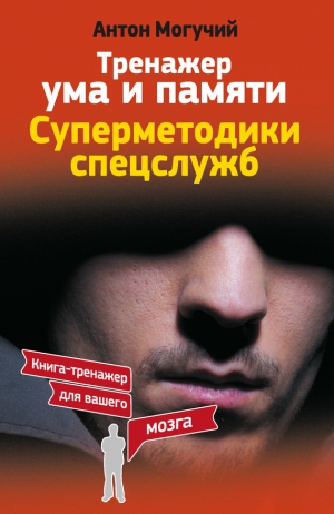 Могучий Антон - Тренажер ума и памяти. Суперметодики спецслужб