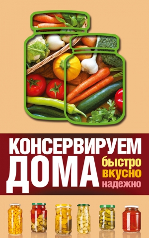 Рошаль Виктория - Консервируем дома. Быстро, вкусно, надежно