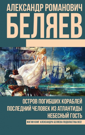 Беляев Александр - Остров погибших кораблей. Последний человек из Атлантиды. Небесный гость