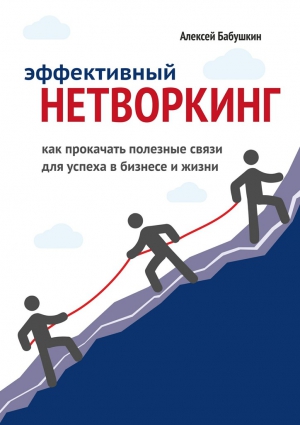 Бабушкин Алексей - Эффективный нетворкинг. Как прокачать полезные связи для успеха в бизнесе и жизни